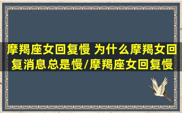 摩羯座女回复慢 为什么摩羯女回复消息总是慢/摩羯座女回复慢 为什么摩羯女回复消息总是慢-我的网站